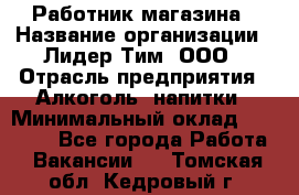 Работник магазина › Название организации ­ Лидер Тим, ООО › Отрасль предприятия ­ Алкоголь, напитки › Минимальный оклад ­ 20 000 - Все города Работа » Вакансии   . Томская обл.,Кедровый г.